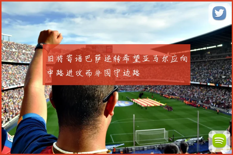 旧将寄语巴萨逆转希望亚马尔应向中路进攻而非固守边路