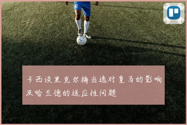 卡西谈里克尔梅当选对皇马的影响及哈兰德的适应性问题