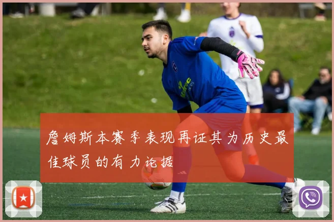 詹姆斯本赛季表现再证其为历史最佳球员的有力论据