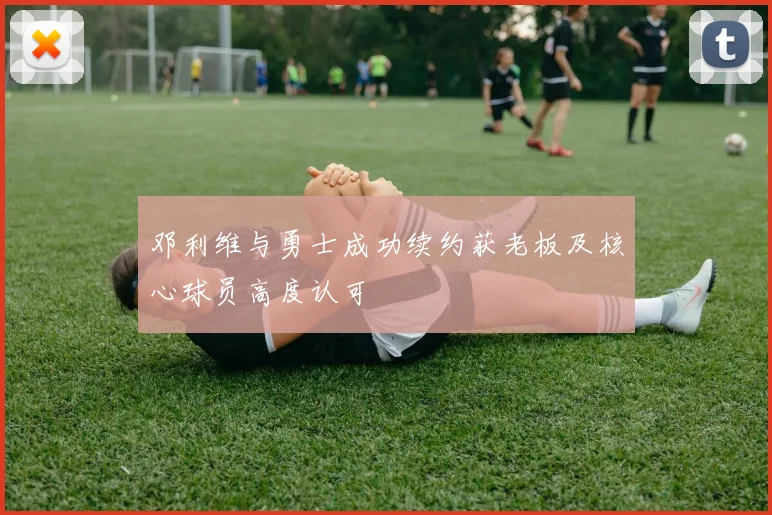 邓利维与勇士成功续约获老板及核心球员高度认可
