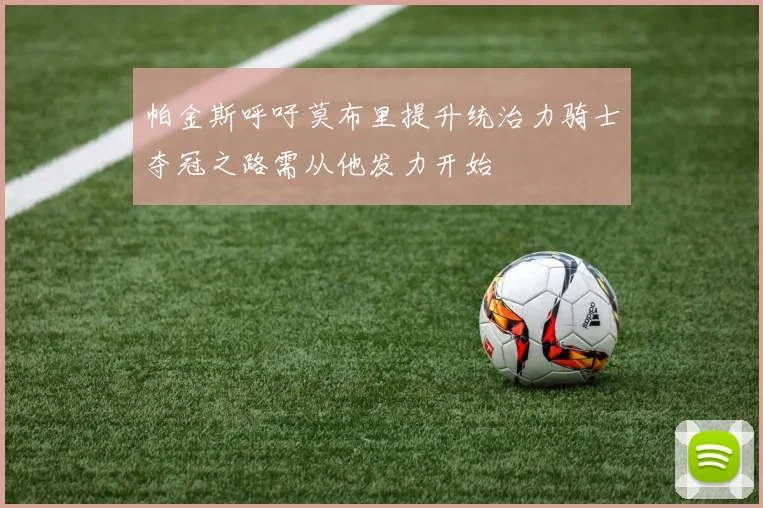 帕金斯呼吁莫布里提升统治力骑士夺冠之路需从他发力开始