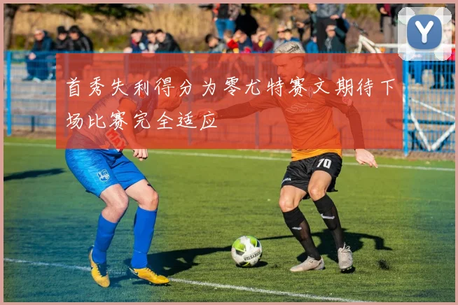 首秀失利得分为零尤特赛文期待下场比赛完全适应