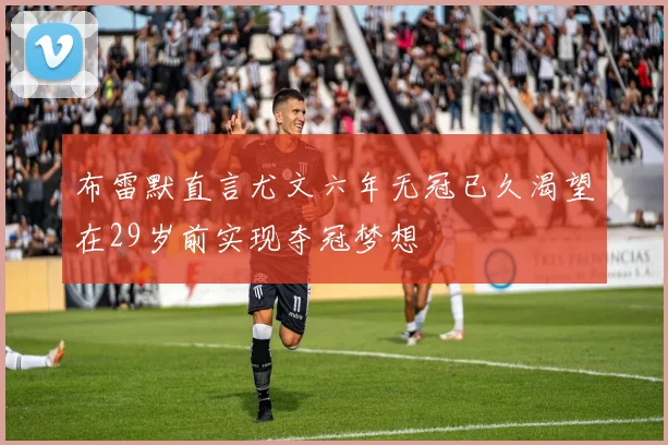 布雷默直言尤文六年无冠已久渴望在29岁前实现夺冠梦想