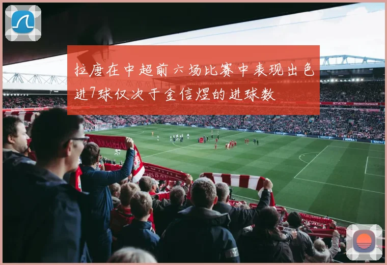 拉唐在中超前六场比赛中表现出色进7球仅次于金信煜的进球数
