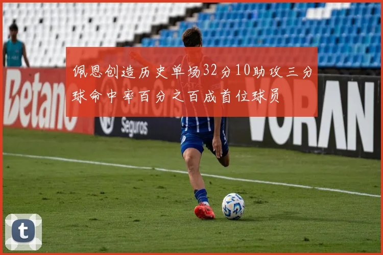 佩恩创造历史单场32分10助攻三分球命中率百分之百成首位球员