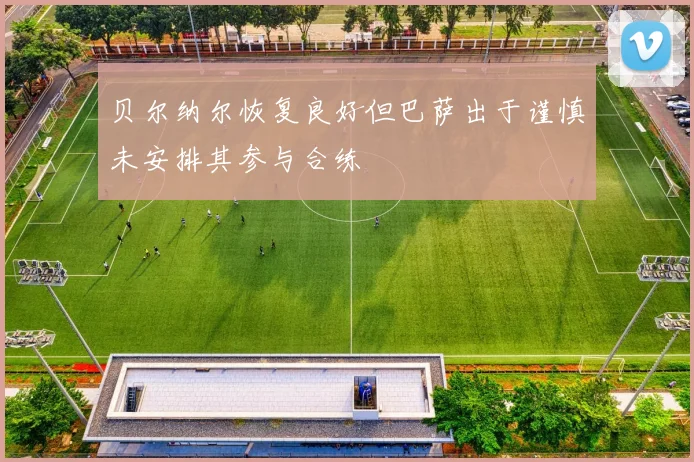 贝尔纳尔恢复良好但巴萨出于谨慎未安排其参与合练