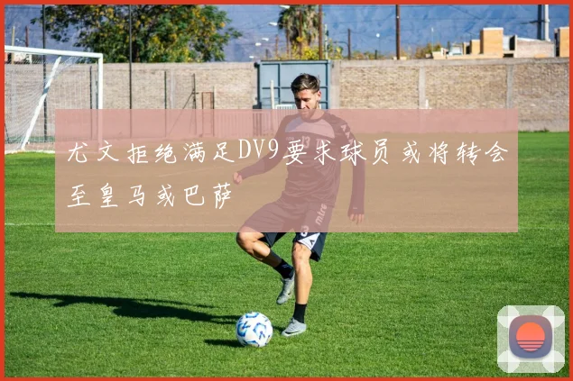 尤文拒绝满足DV9要求球员或将转会至皇马或巴萨
