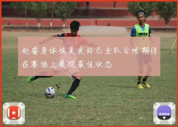 赵睿身体恢复良好已全队合练期待在赛场上展现最佳状态