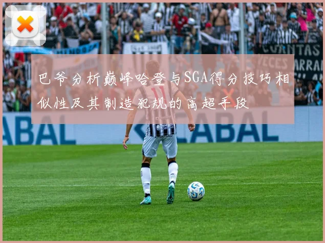 巴爷分析巅峰哈登与SGA得分技巧相似性及其制造犯规的高超手段