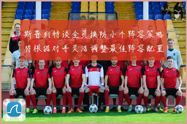 斯普利特谈全员换防小个阵容策略将根据对手灵活调整最佳阵容配置