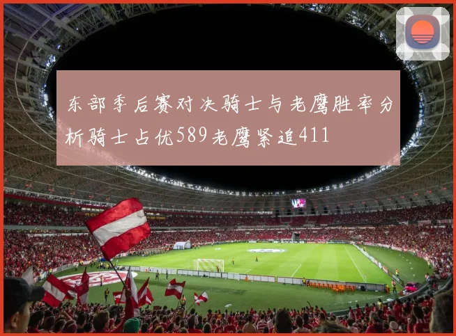 东部季后赛对决骑士与老鹰胜率分析骑士占优589老鹰紧追411