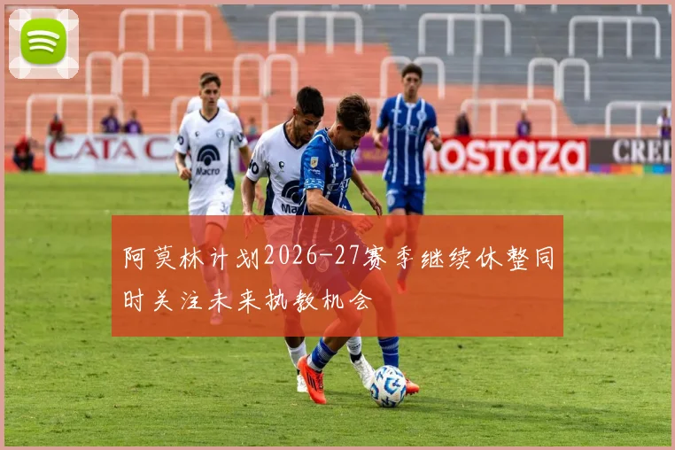 阿莫林计划2026-27赛季继续休整同时关注未来执教机会