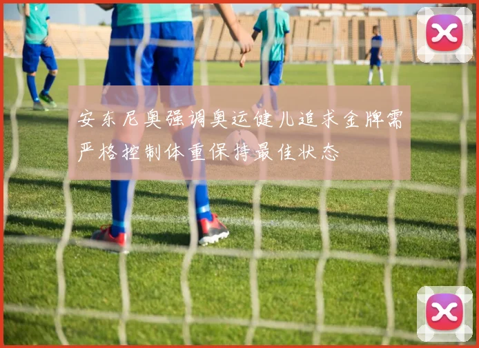 安东尼奥强调奥运健儿追求金牌需严格控制体重保持最佳状态