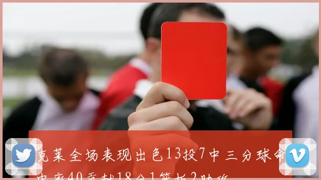 克莱全场表现出色13投7中三分球命中率40贡献18分1篮板2助攻