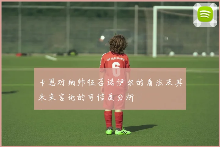 卡恩对纳帅征召诺伊尔的看法及其未来言论的可信度分析