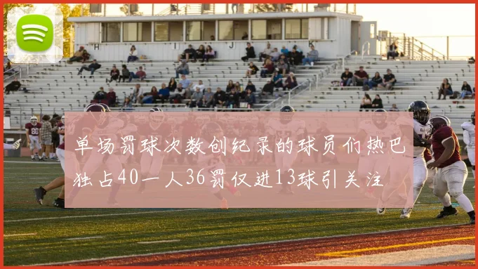 单场罚球次数创纪录的球员们热巴独占40一人36罚仅进13球引关注
