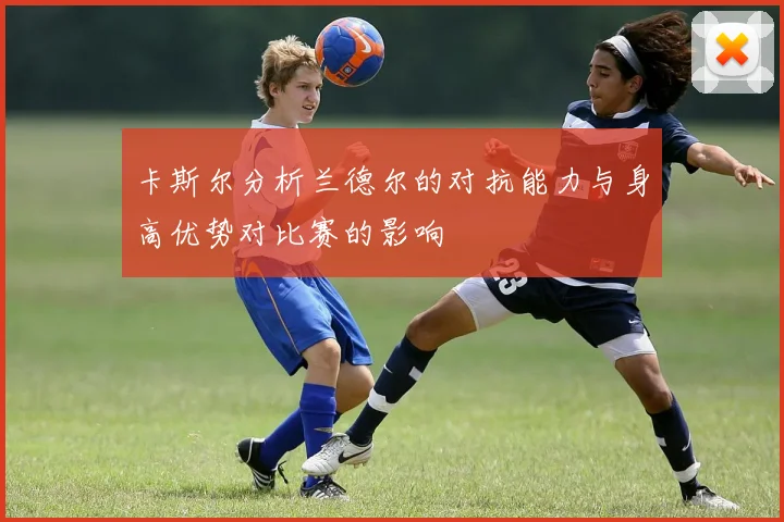 卡斯尔分析兰德尔的对抗能力与身高优势对比赛的影响