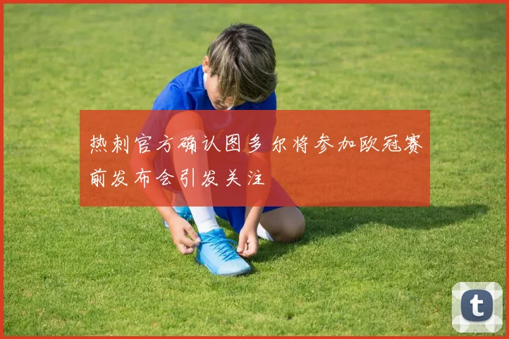 热刺官方确认图多尔将参加欧冠赛前发布会引发关注
