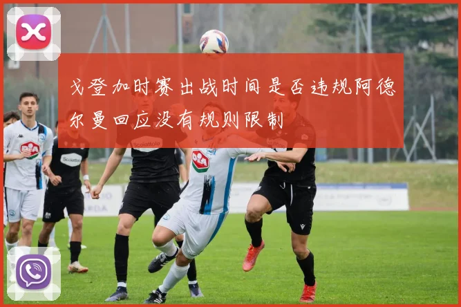 戈登加时赛出战时间是否违规阿德尔曼回应没有规则限制