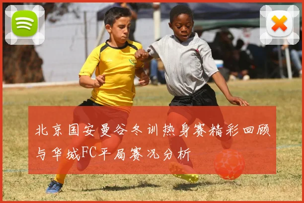 北京国安曼谷冬训热身赛精彩回顾与华城FC平局赛况分析
