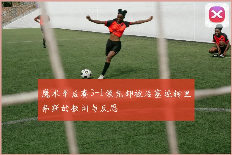 魔术季后赛3-1领先却被活塞逆转里弗斯的教训与反思