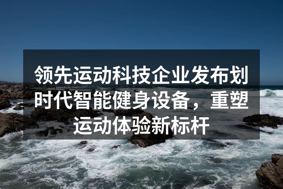 领先运动科技企业发布划时代智能健身设备，重塑运动体验新标杆