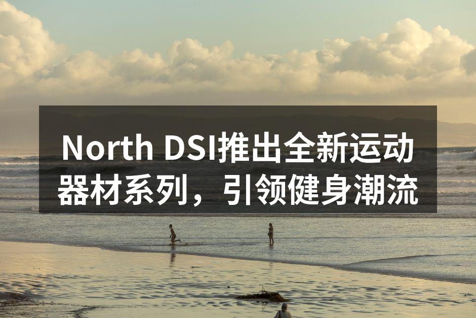 North DSI推出全新运动器材系列，引领健身潮流